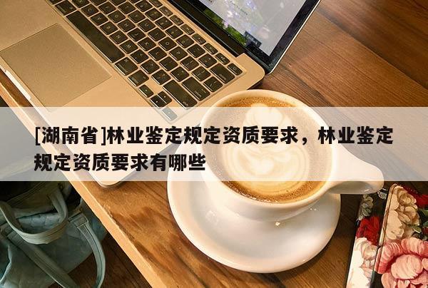 [湖南省]林業鑒定規定資質要求，林業鑒定規定資質要求有哪些