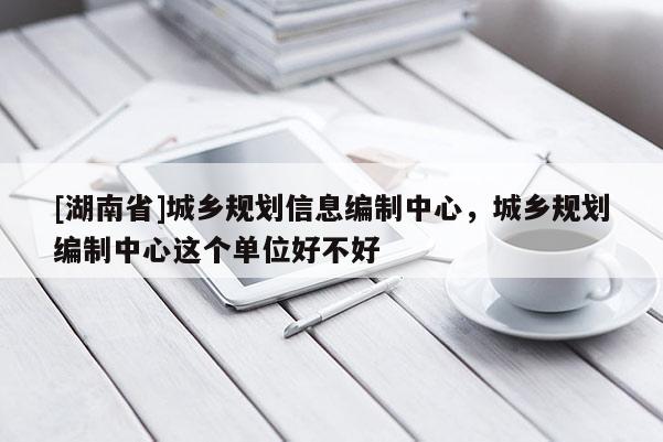 [湖南省]城鄉(xiāng)規(guī)劃信息編制中心，城鄉(xiāng)規(guī)劃編制中心這個單位好不好