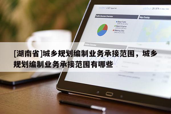 [湖南省]城鄉規劃編制業務承接范圍，城鄉規劃編制業務承接范圍有哪些