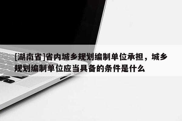 [湖南省]省內城鄉規劃編制單位承擔，城鄉規劃編制單位應當具備的條件是什么