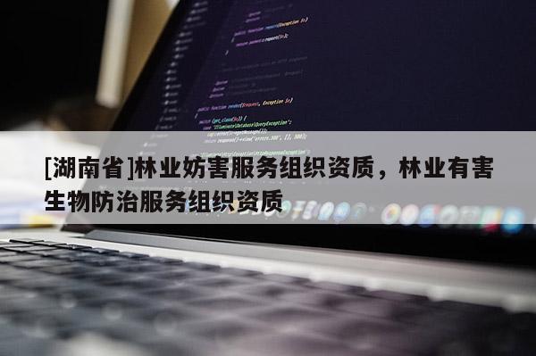 [湖南省]林業妨害服務組織資質，林業有害生物防治服務組織資質