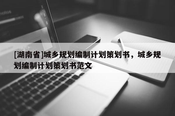 [湖南省]城鄉規劃編制計劃策劃書，城鄉規劃編制計劃策劃書范文