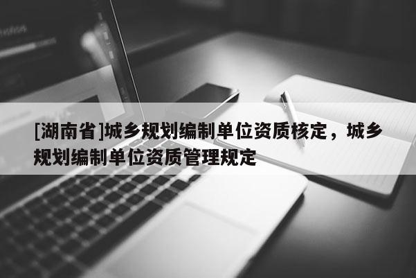 [湖南省]城鄉規劃編制單位資質核定，城鄉規劃編制單位資質管理規定