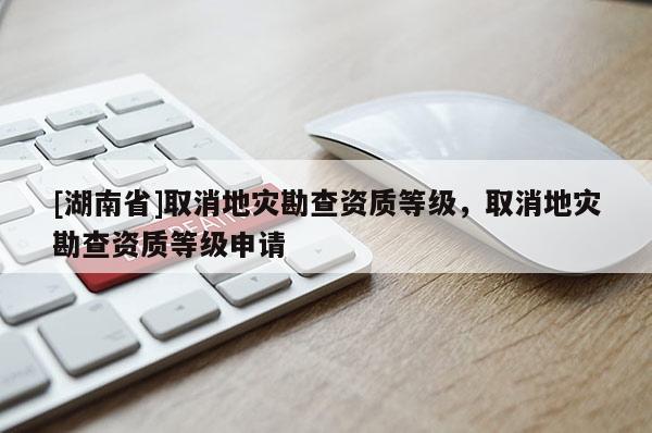 [湖南省]取消地災勘查資質等級，取消地災勘查資質等級申請