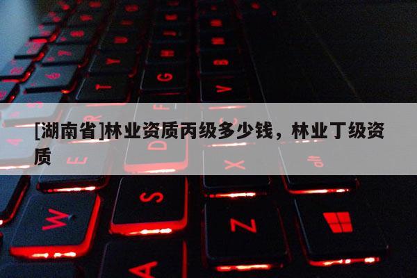 [湖南省]林業(yè)資質(zhì)丙級(jí)多少錢，林業(yè)丁級(jí)資質(zhì)