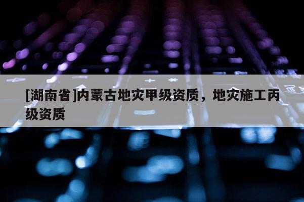 [湖南省]內(nèi)蒙古地災(zāi)甲級(jí)資質(zhì)，地災(zāi)施工丙級(jí)資質(zhì)