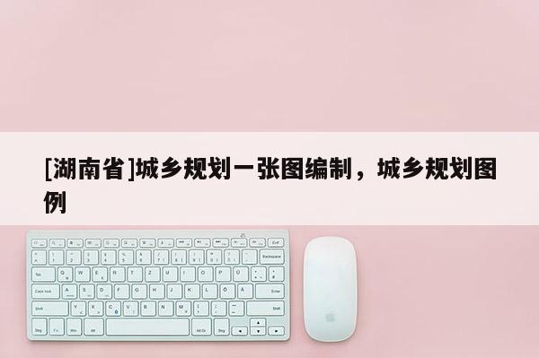 [湖南省]城鄉(xiāng)規(guī)劃一張圖編制，城鄉(xiāng)規(guī)劃圖例