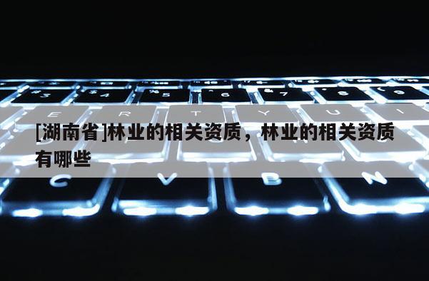 [湖南省]林業的相關資質，林業的相關資質有哪些