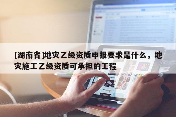 [湖南省]地災(zāi)乙級(jí)資質(zhì)申報(bào)要求是什么，地災(zāi)施工乙級(jí)資質(zhì)可承擔(dān)的工程