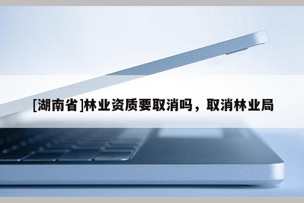 [湖南省]林業資質要取消嗎，取消林業局