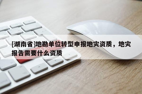 [湖南省]地勘單位轉型申報地災資質，地災報告需要什么資質