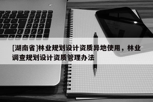 [湖南省]林業規劃設計資質異地使用，林業調查規劃設計資質管理辦法