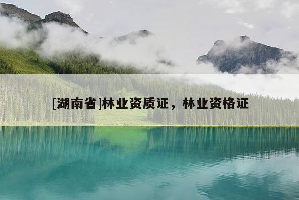 [湖南省]林業(yè)資質(zhì)證，林業(yè)資格證