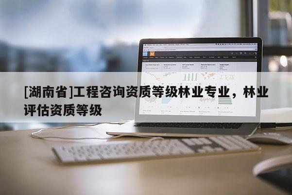 [湖南省]工程咨詢資質(zhì)等級(jí)林業(yè)專(zhuān)業(yè)，林業(yè)評(píng)估資質(zhì)等級(jí)
