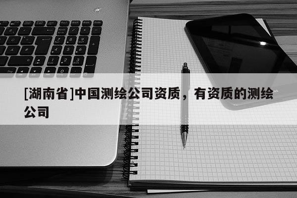 [湖南省]中國測繪公司資質，有資質的測繪公司