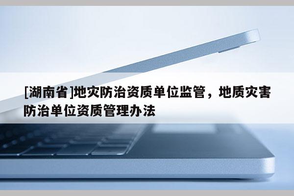 [湖南省]地災防治資質單位監管，地質災害防治單位資質管理辦法