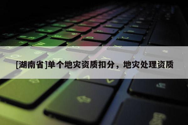 [湖南省]單個地災資質扣分，地災處理資質