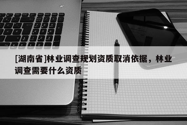 [湖南省]林業調查規劃資質取消依據，林業調查需要什么資質
