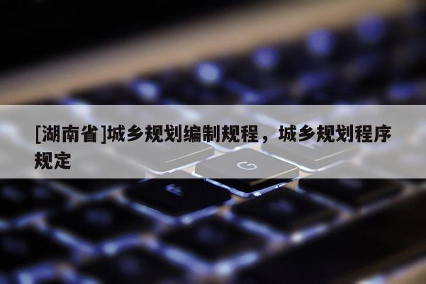 [湖南省]城鄉(xiāng)規(guī)劃編制規(guī)程，城鄉(xiāng)規(guī)劃程序規(guī)定