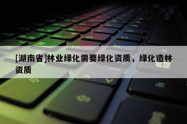 [湖南省]林業綠化需要綠化資質，綠化造林資質
