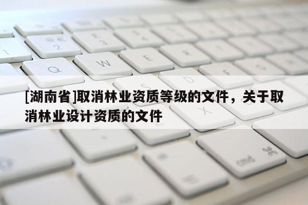 [湖南省]取消林業資質等級的文件，關于取消林業設計資質的文件