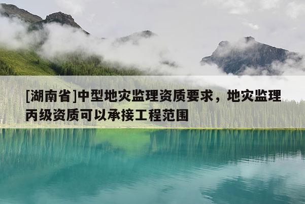 [湖南省]中型地災監理資質要求，地災監理丙級資質可以承接工程范圍
