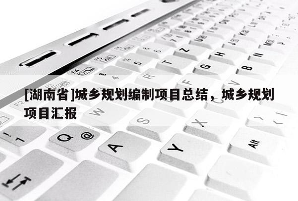 [湖南省]城鄉規劃編制項目總結，城鄉規劃項目匯報