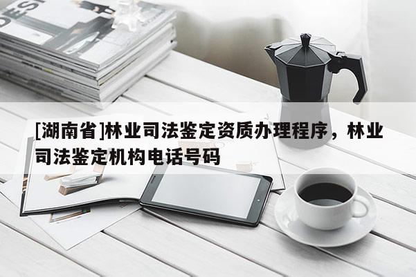[湖南省]林業司法鑒定資質辦理程序，林業司法鑒定機構電話號碼