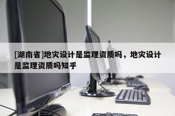 [湖南省]地災設計是監理資質嗎，地災設計是監理資質嗎知乎