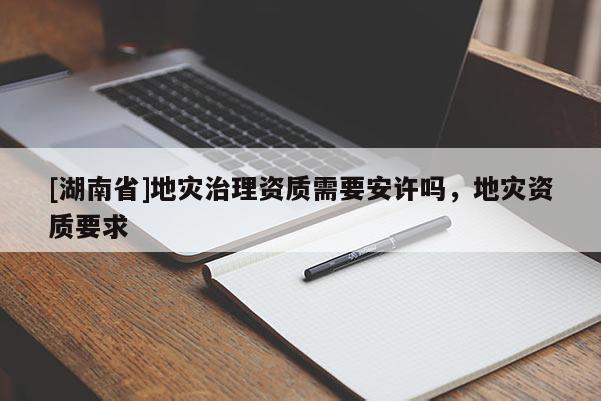 [湖南省]地災(zāi)治理資質(zhì)需要安許嗎，地災(zāi)資質(zhì)要求