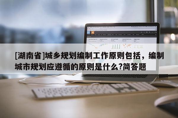 [湖南省]城鄉規劃編制工作原則包括，編制城市規劃應遵循的原則是什么?簡答題