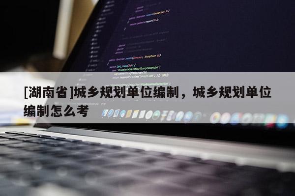 [湖南省]城鄉規劃單位編制，城鄉規劃單位編制怎么考