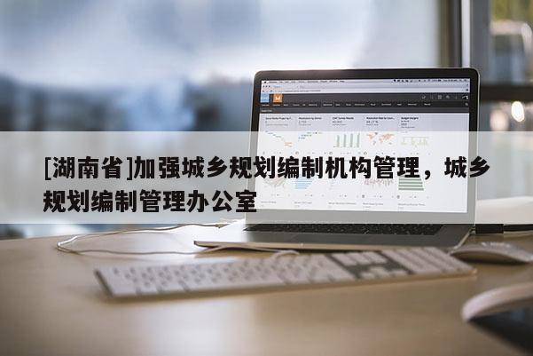[湖南省]加強城鄉規劃編制機構管理，城鄉規劃編制管理辦公室