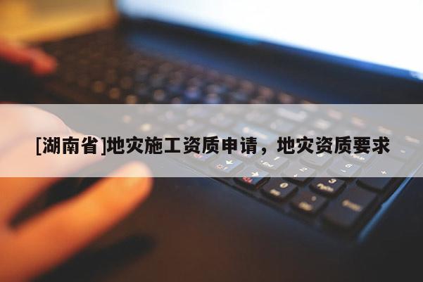 [湖南省]地災施工資質申請，地災資質要求