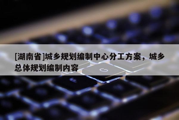 [湖南省]城鄉規劃編制中心分工方案，城鄉總體規劃編制內容