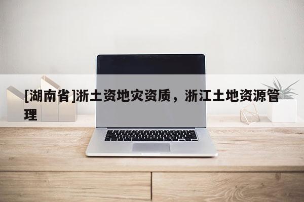 [湖南省]浙土資地災資質，浙江土地資源管理