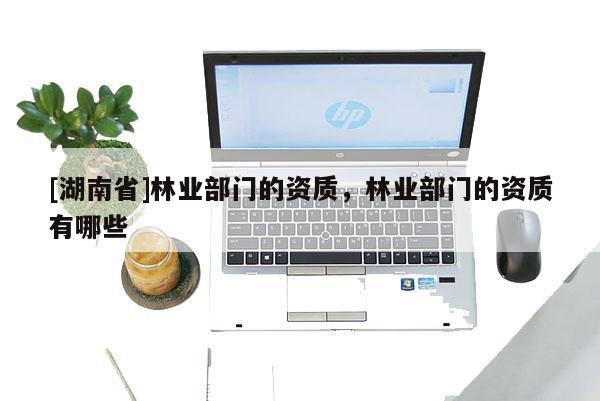 [湖南省]林業(yè)部門(mén)的資質(zhì)，林業(yè)部門(mén)的資質(zhì)有哪些