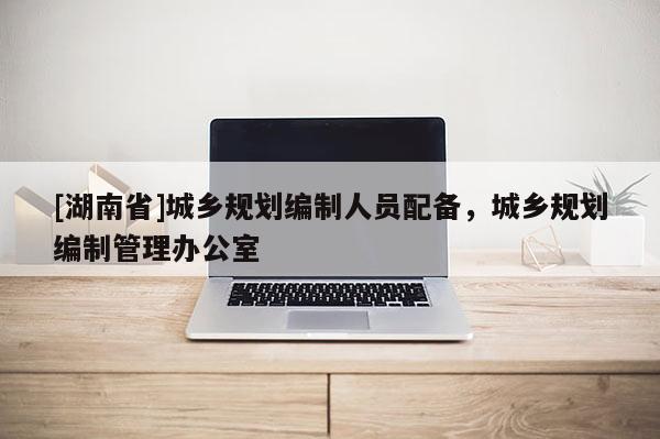 [湖南省]城鄉(xiāng)規(guī)劃編制人員配備，城鄉(xiāng)規(guī)劃編制管理辦公室