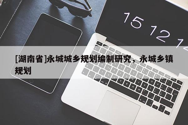 [湖南省]永城城鄉(xiāng)規(guī)劃編制研究，永城鄉(xiāng)鎮(zhèn)規(guī)劃
