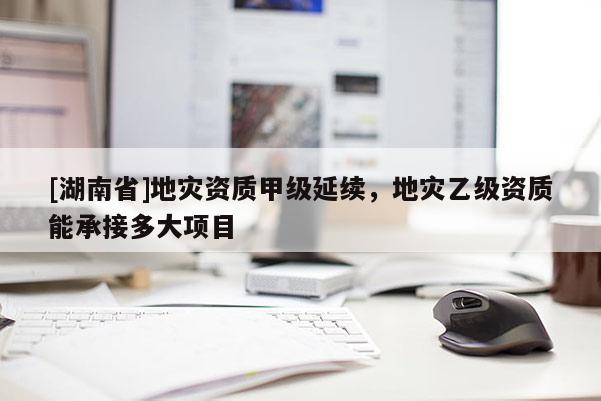[湖南省]地災資質甲級延續，地災乙級資質能承接多大項目