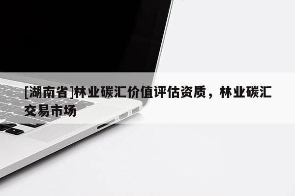 [湖南省]林業(yè)碳匯價值評估資質(zhì)，林業(yè)碳匯交易市場