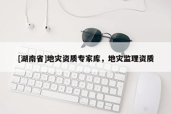 [湖南省]地災資質專家庫，地災監理資質