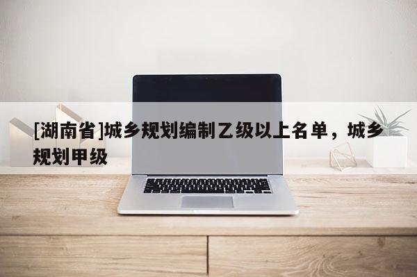[湖南省]城鄉規劃編制乙級以上名單，城鄉規劃甲級