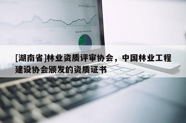 [湖南省]林業資質評審協會，中國林業工程建設協會頒發的資質證書