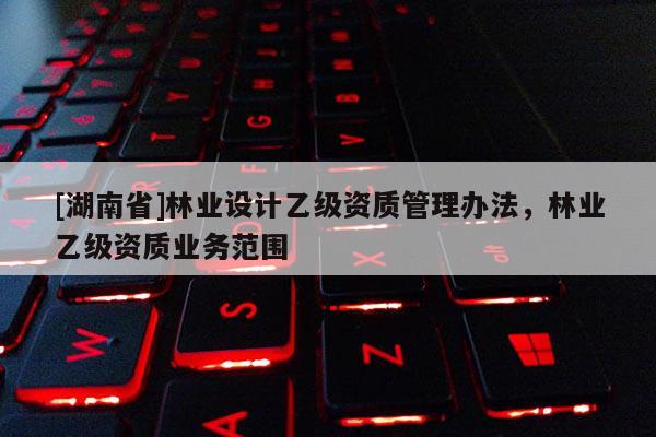 [湖南省]林業設計乙級資質管理辦法，林業乙級資質業務范圍