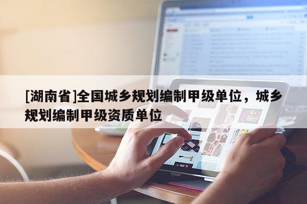 [湖南省]全國城鄉規劃編制甲級單位，城鄉規劃編制甲級資質單位