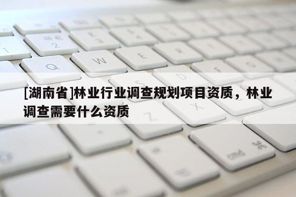 [湖南省]林業行業調查規劃項目資質，林業調查需要什么資質