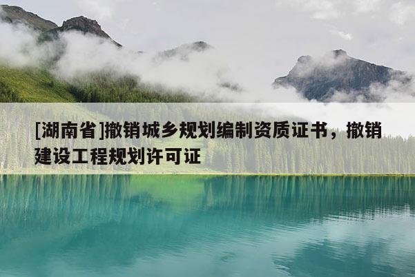 [湖南省]撤銷城鄉規劃編制資質證書，撤銷建設工程規劃許可證