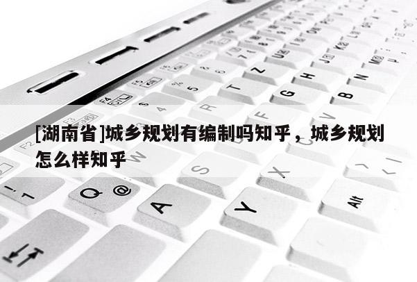 [湖南省]城鄉規劃有編制嗎知乎，城鄉規劃怎么樣知乎