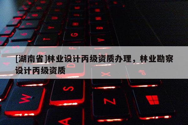 [湖南省]林業設計丙級資質辦理，林業勘察設計丙級資質